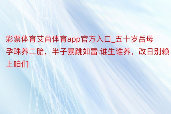 彩票体育艾尚体育app官方入口_五十岁岳母孕珠养二胎，半子暴跳如雷:谁生谁养，改日别赖上咱们