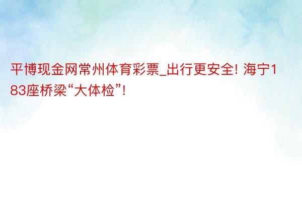 平博现金网常州体育彩票_出行更安全! 海宁183座桥梁“大体检”!