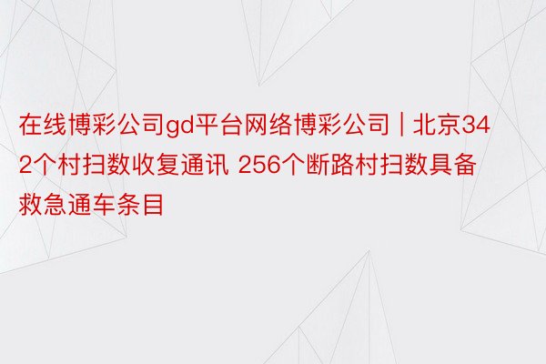 在线博彩公司gd平台网络博彩公司 | 北京342个村扫数收复通讯 256个断路村扫数具备救急通车条目