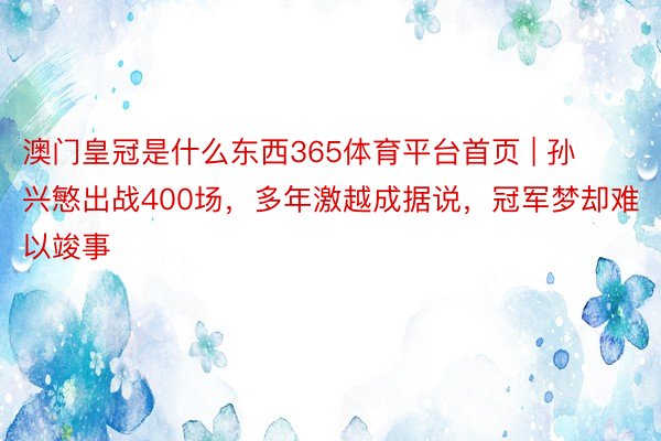 澳门皇冠是什么东西365体育平台首页 | 孙兴慜出战400场，多年激越成据说，冠军梦却难以竣事