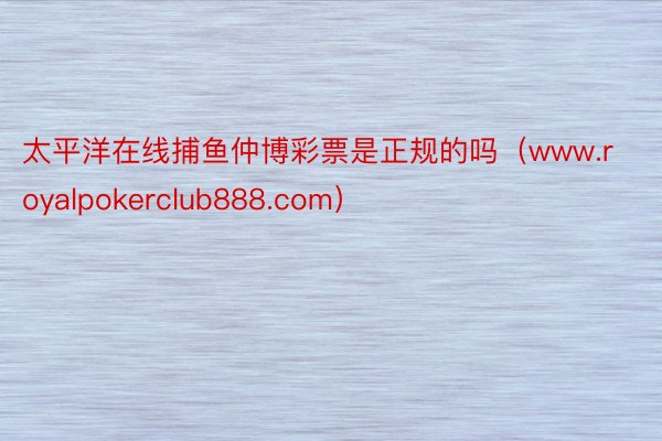 太平洋在线捕鱼仲博彩票是正规的吗（www.royalpokerclub888.com）