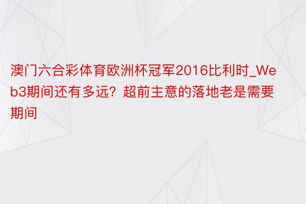 澳门六合彩体育欧洲杯冠军2016比利时_Web3期间还有多远？超前主意的落地老是需要期间