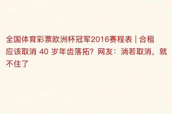 全国体育彩票欧洲杯冠军2016赛程表 | 合租应该取消 40 岁年齿落拓？网友：淌若取消，就不住了