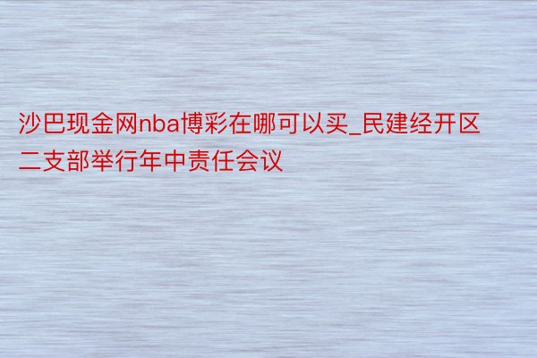 沙巴现金网nba博彩在哪可以买_民建经开区二支部举行年中责任会议