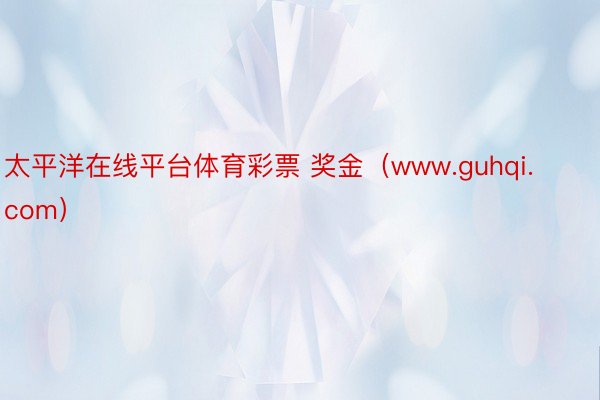 太平洋在线平台体育彩票 奖金（www.guhqi.com）