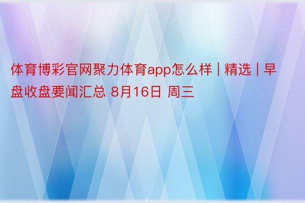 体育博彩官网聚力体育app怎么样 | 精选 | 早盘收盘要闻汇总 8月16日 周三