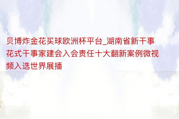 贝博炸金花买球欧洲杯平台_湖南省新干事花式干事家建会入会责任十大翻新案例微视频入选世界展播