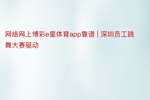 网络网上博彩e星体育app靠谱 | 深圳员工跳舞大赛驱动