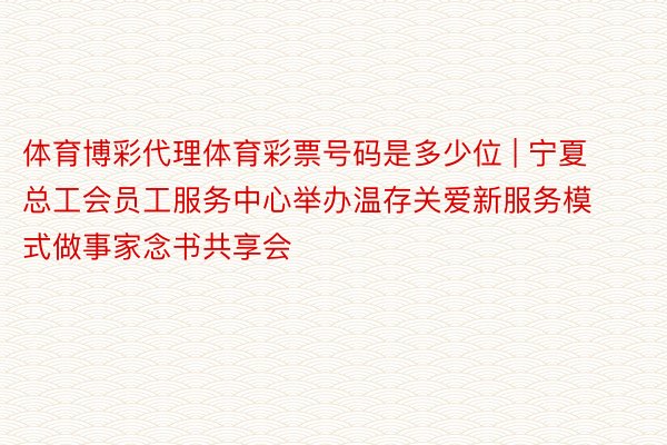 体育博彩代理体育彩票号码是多少位 | 宁夏总工会员工服务中心举办温存关爱新服务模式做事家念书共享会