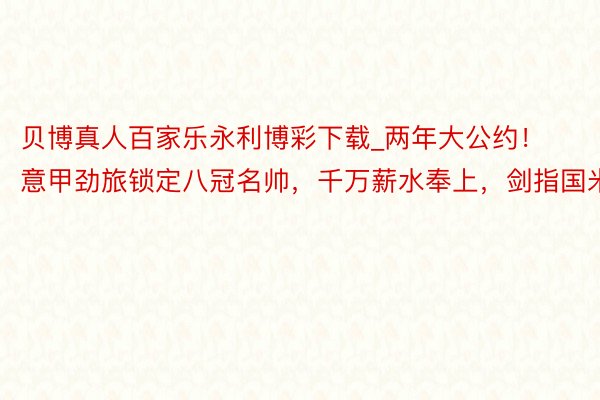 贝博真人百家乐永利博彩下载_两年大公约！意甲劲旅锁定八冠名帅，千万薪水奉上，剑指国米