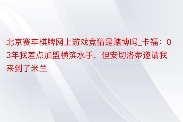 北京赛车棋牌网上游戏竞猜是赌博吗_卡福：03年我差点加盟横滨水手，但安切洛蒂邀请我来到了米兰