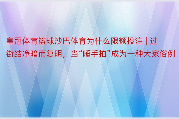 皇冠体育篮球沙巴体育为什么限额投注 | 过街结净暗而复明，当“唾手拍”成为一种大家俗例