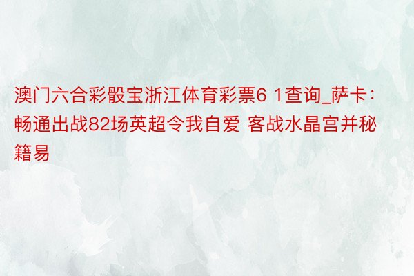 澳门六合彩骰宝浙江体育彩票6 1查询_萨卡：畅通出战82场英超令我自爱 客战水晶宫并秘籍易