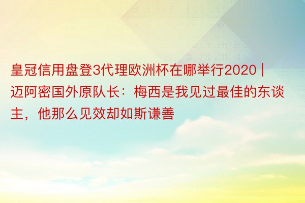 皇冠信用盘登3代理欧洲杯在哪举行2020 | 迈阿密国外原队长：梅西是我见过最佳的东谈主，他那么见效却如斯谦善