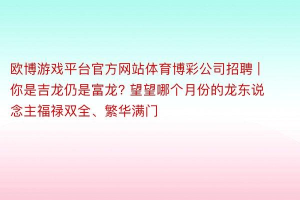 欧博游戏平台官方网站体育博彩公司招聘 | 你是吉龙仍是富龙? 望望哪个月份的龙东说念主福禄双全、繁华满门