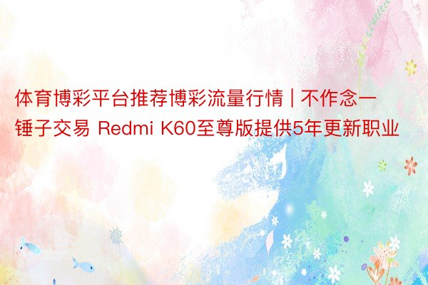 体育博彩平台推荐博彩流量行情 | 不作念一锤子交易 Redmi K60至尊版提供5年更新职业