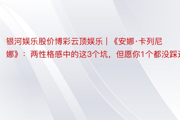 银河娱乐股价博彩云顶娱乐 | 《安娜·卡列尼娜》：两性格感中的这3个坑，但愿你1个都没踩过