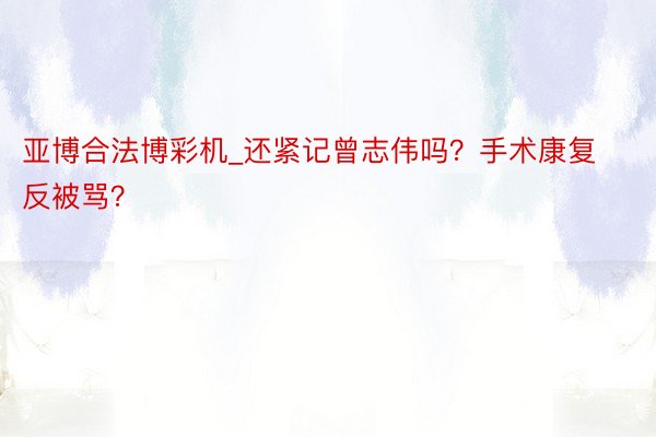 亚博合法博彩机_还紧记曾志伟吗？手术康复反被骂？