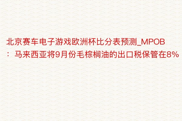 北京赛车电子游戏欧洲杯比分表预测_MPOB：马来西亚将9月份毛棕榈油的出口税保管在8%