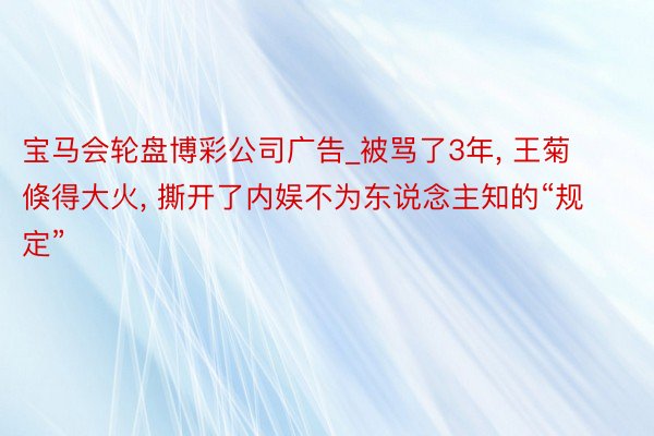 宝马会轮盘博彩公司广告_被骂了3年, 王菊倏得大火, 撕开了内娱不为东说念主知的“规定”