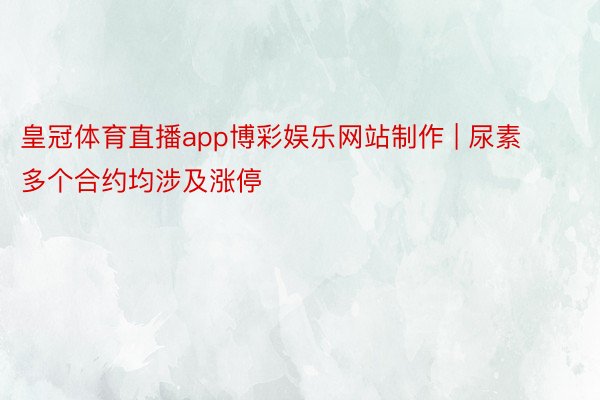 皇冠体育直播app博彩娱乐网站制作 | 尿素多个合约均涉及涨停