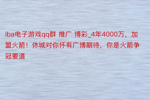 iba电子游戏qq群 推广 博彩_4年4000万，加盟火箭！休城对你怀有广博期待，你是火箭争冠要道