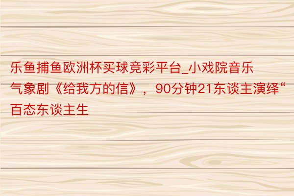 乐鱼捕鱼欧洲杯买球竞彩平台_小戏院音乐气象剧《给我方的信》，90分钟21东谈主演绎“百态东谈主生