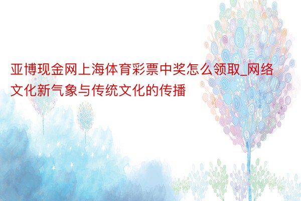 亚博现金网上海体育彩票中奖怎么领取_网络文化新气象与传统文化的传播