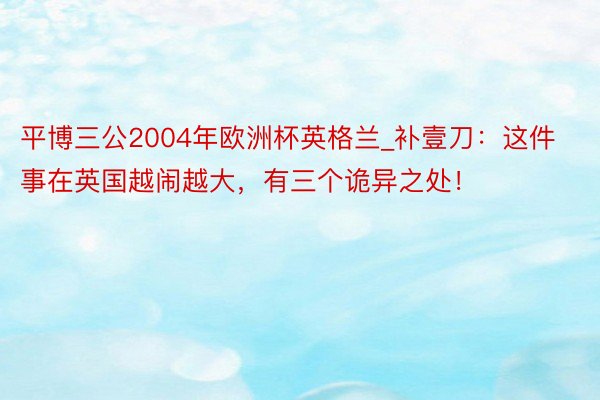 平博三公2004年欧洲杯英格兰_补壹刀：这件事在英国越闹越大，有三个诡异之处！