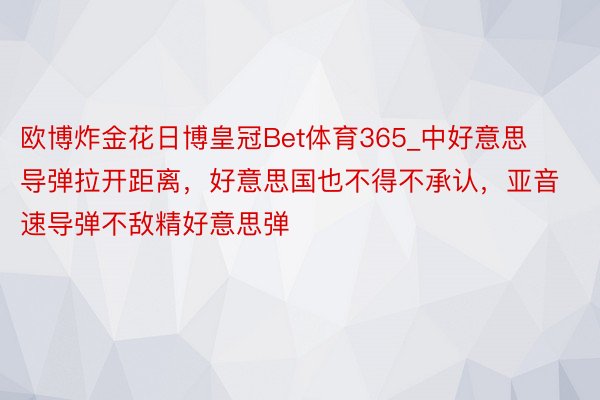 欧博炸金花日博皇冠Bet体育365_中好意思导弹拉开距离，好意思国也不得不承认，亚音速导弹不敌精好意思弹