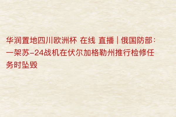 华润置地四川欧洲杯 在线 直播 | 俄国防部：一架苏-24战机在伏尔加格勒州推行检修任务时坠毁