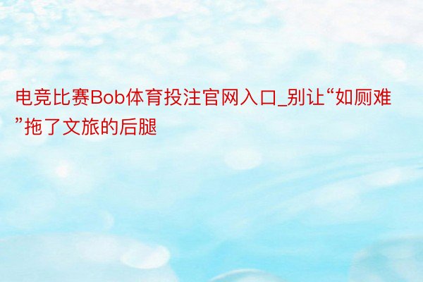 电竞比赛Bob体育投注官网入口_别让“如厕难”拖了文旅的后腿