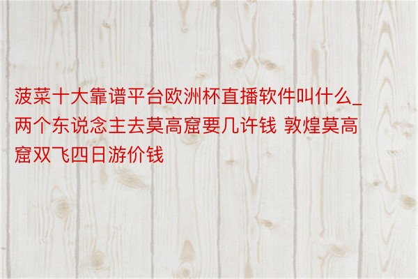 菠菜十大靠谱平台欧洲杯直播软件叫什么_两个东说念主去莫高窟要几许钱 敦煌莫高窟双飞四日游价钱