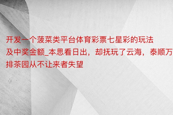 开发一个菠菜类平台体育彩票七星彩的玩法及中奖金额_本思看日出，却抚玩了云海，泰顺万排茶园从不让来者失望