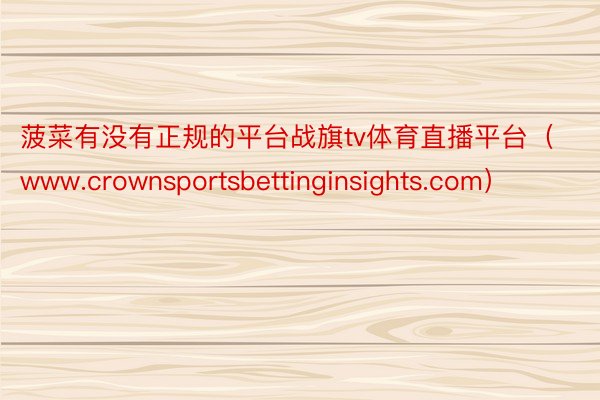 菠菜有没有正规的平台战旗tv体育直播平台（www.crownsportsbettinginsights.com）