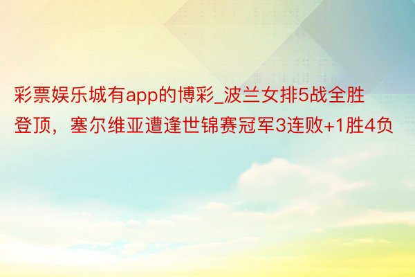 彩票娱乐城有app的博彩_波兰女排5战全胜登顶，塞尔维亚遭逢世锦赛冠军3连败+1胜4负