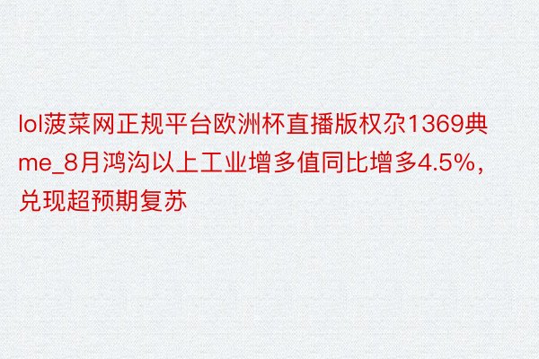 lol菠菜网正规平台欧洲杯直播版权尕1369典me_8月鸿沟以上工业增多值同比增多4.5%，兑现超预期复苏