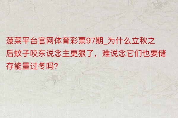 菠菜平台官网体育彩票97期_为什么立秋之后蚊子咬东说念主更狠了，难说念它们也要储存能量过冬吗？