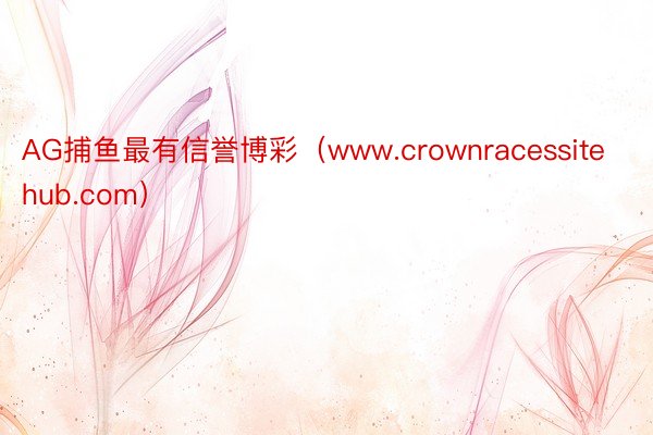 AG捕鱼最有信誉博彩（www.crownracessitehub.com）