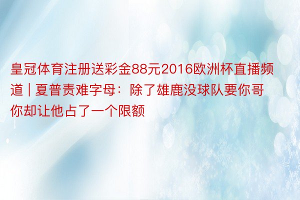 皇冠体育注册送彩金88元2016欧洲杯直播频道 | 夏普责难字母：除了雄鹿没球队要你哥 你却让他占了一个限额