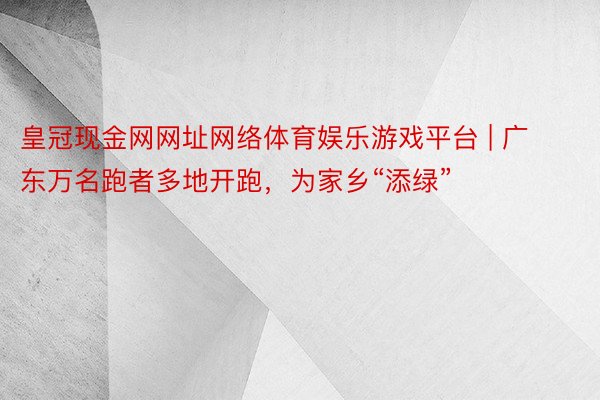 皇冠现金网网址网络体育娱乐游戏平台 | 广东万名跑者多地开跑，为家乡“添绿”