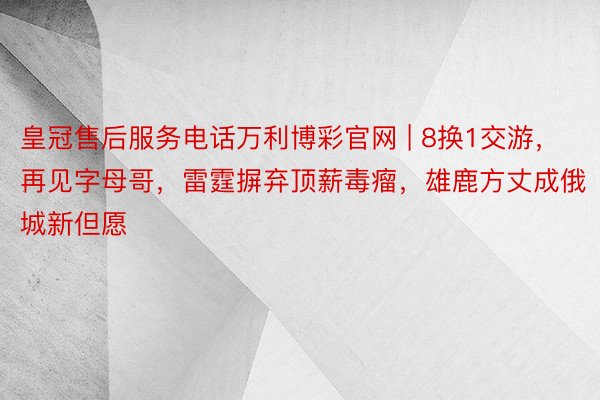 皇冠售后服务电话万利博彩官网 | 8换1交游，再见字母哥，雷霆摒弃顶薪毒瘤，雄鹿方丈成俄城新但愿