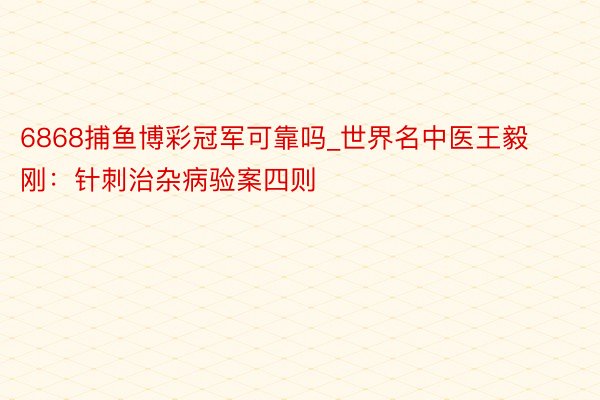 6868捕鱼博彩冠军可靠吗_世界名中医王毅刚：针刺治杂病验案四则