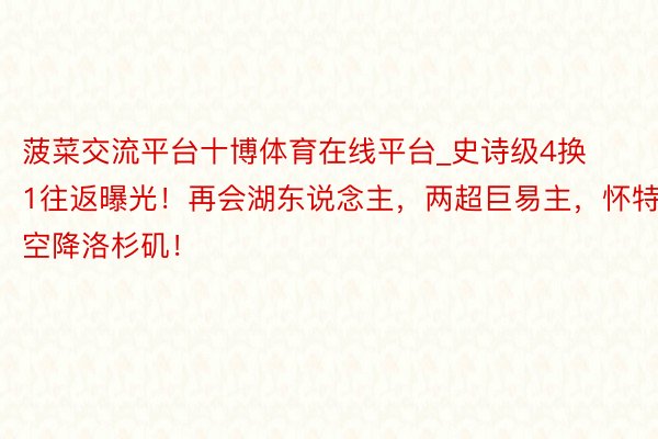 菠菜交流平台十博体育在线平台_史诗级4换1往返曝光！再会湖东说念主，两超巨易主，怀特空降洛杉矶！