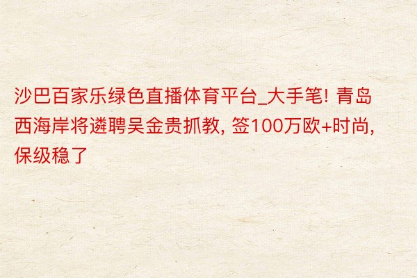 沙巴百家乐绿色直播体育平台_大手笔! 青岛西海岸将遴聘吴金贵抓教, 签100万欧+时尚, 保级稳了