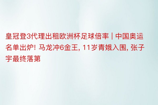 皇冠登3代理出租欧洲杯足球倍率 | 中国奥运名单出炉! 马龙冲6金王, 11岁青娥入围, 张子宇最终落第