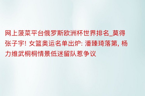 网上菠菜平台俄罗斯欧洲杯世界排名_莫得张子宇! 女篮奥运名单出炉: 潘臻琦落第, 杨力维武桐桐情景低迷留队惹争议