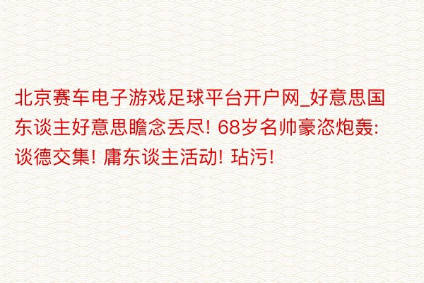 北京赛车电子游戏足球平台开户网_好意思国东谈主好意思瞻念丢尽! 68岁名帅豪恣炮轰: 谈德交集! 庸东谈主活动! 玷污!