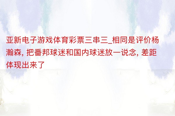 亚新电子游戏体育彩票三串三_相同是评价杨瀚森, 把番邦球迷和国内球迷放一说念, 差距体现出来了