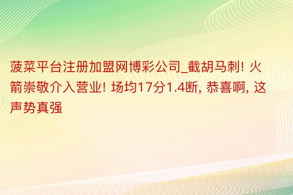 菠菜平台注册加盟网博彩公司_截胡马刺! 火箭崇敬介入营业! 场均17分1.4断, 恭喜啊, 这声势真强